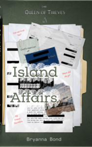 A book cover for The Queen of Thieves: Island Affairs by Bryanna Bond.
The focus is an open manila folder with files strew about. This includes, a torn photo of an island's beach, an invoice, a business card with words blacked out but the words "of They'll Run You Over" visible, a file titled "Confirmation of Dismissal" a transcript with words and names blacked out and the phrases "can we trust her", "where did she go?" and "The Utmost Discretion" written on it.
The title of the book is in big print front and center over lines of fingerprints